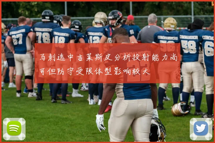 马刺选中吉莱斯皮分析投射能力尚可但防守受限体型影响较大