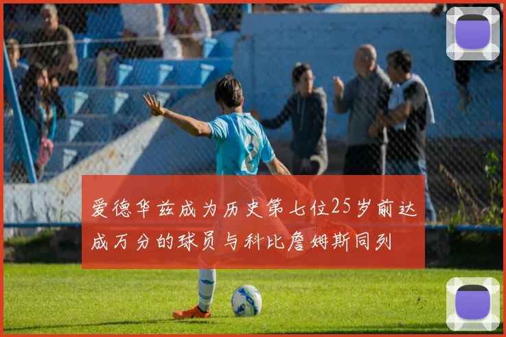 爱德华兹成为历史第七位25岁前达成万分的球员与科比詹姆斯同列