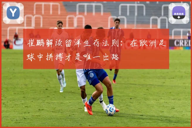 崔鹏解读留洋生存法则：在欧洲足球中拼搏才是唯一出路