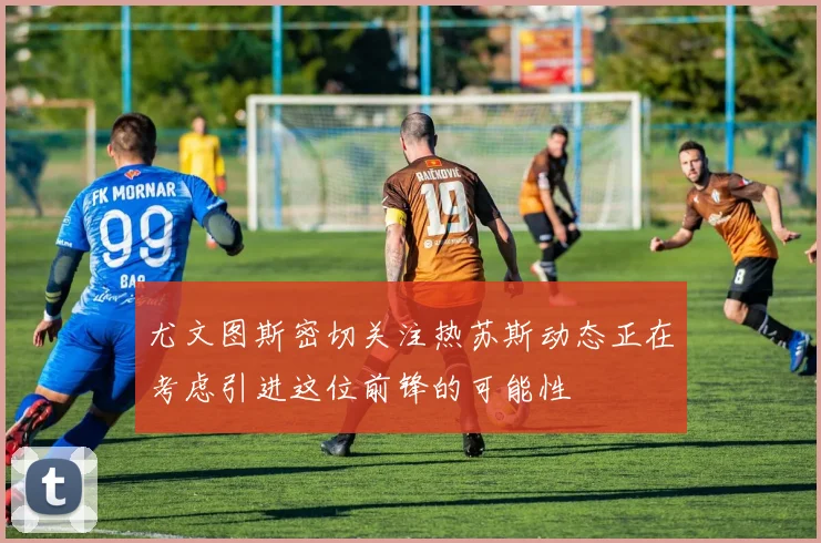 尤文图斯密切关注热苏斯动态正在考虑引进这位前锋的可能性