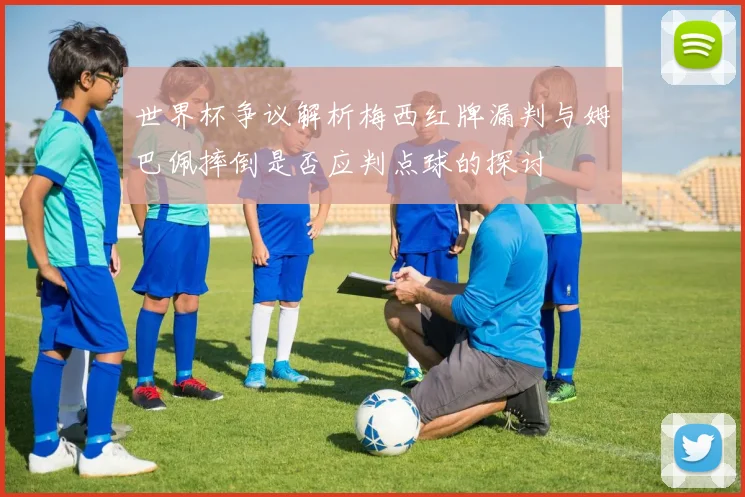世界杯争议解析梅西红牌漏判与姆巴佩摔倒是否应判点球的探讨
