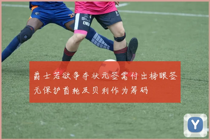 爵士若欲争夺状元签需付出榜眼签无保护首轮及贝利作为筹码