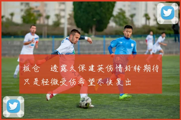 板仓滉透露久保建英伤情好转期待只是轻微受伤希望尽快复出