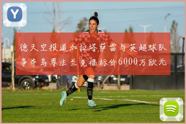德天空报道加拉塔萨雷与英超球队争夺乌尊法兰克福标价6000万欧元