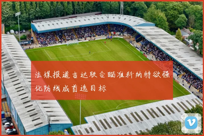 法媒报道吉达联合瞄准科纳特欲强化防线成首选目标