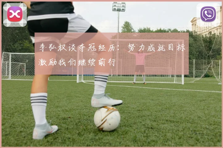 李弘权谈夺冠经历：努力成就目标激励我们继续前行