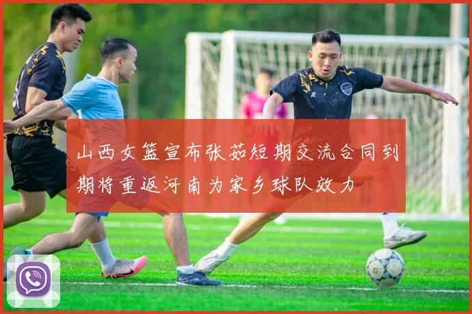 山西女篮宣布张茹短期交流合同到期将重返河南为家乡球队效力