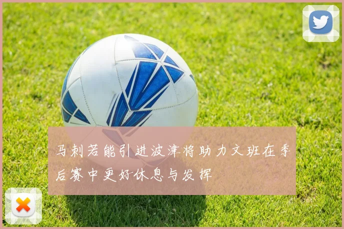 马刺若能引进波津将助力文班在季后赛中更好休息与发挥