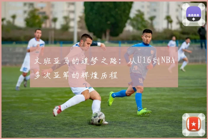 文班亚马的追梦之路：从U16到NBA多次亚军的辉煌历程