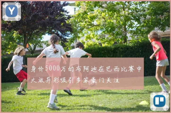 身价5000万的布阿迪在巴西比赛中大放异彩吸引多家豪门关注