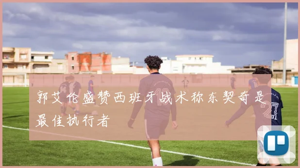 郭艾伦盛赞西班牙战术称东契奇是最佳执行者