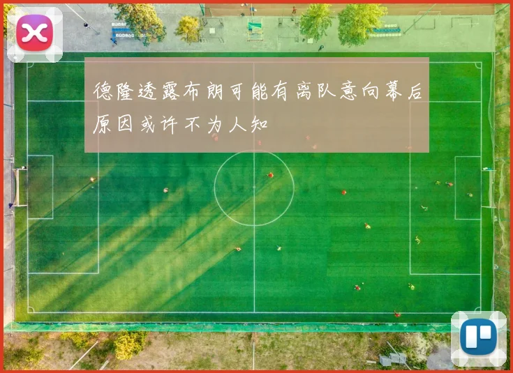 德隆透露布朗可能有离队意向幕后原因或许不为人知