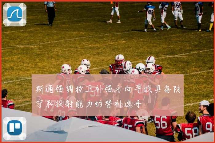 斯通强调控卫补强方向寻找具备防守和投射能力的替补选手