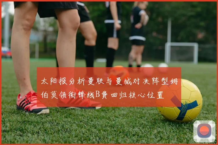 太阳报分析曼联与曼城对决阵型姆伯莫领衔锋线B费回归核心位置