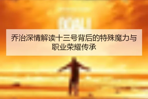 乔治深情解读十三号背后的特殊魔力与职业荣耀传承